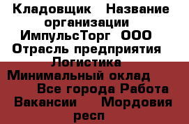 Кладовщик › Название организации ­ ИмпульсТорг, ООО › Отрасль предприятия ­ Логистика › Минимальный оклад ­ 45 000 - Все города Работа » Вакансии   . Мордовия респ.